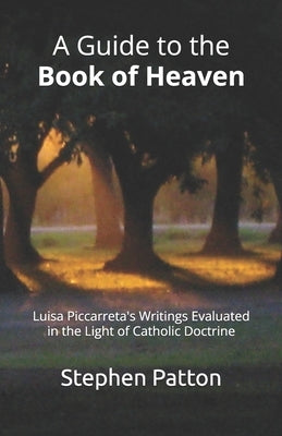 A Guide to the Book of Heaven: Luisa Piccarreta's Writings Evaluated in the Light of Catholic Doctrine by Patton, Stephen