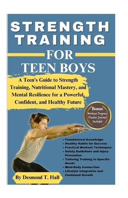 Strength Training for Teen Boys: A Teen's Guide to Strength Training, Nutritional Mastery, and Mental Resilience for a Powerful, Confident, and Health by Hall, Desmond T.