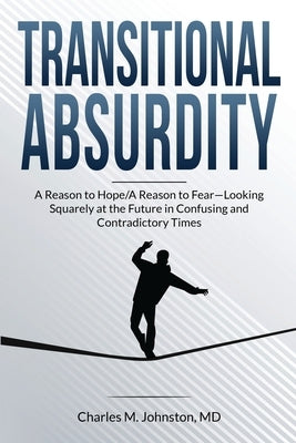 Transitional Absurdity: A Reason for Hope / A Reason to Fear-Looking Squarely at the Future in Confusing and Contradictory Times by Johnston, Charles M.