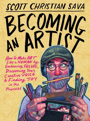 Becoming an Artist: How to Make Art Like a Human by Embracing Failure, Discovering Your Creative Voice & Finding Joy in the Process by Sava, Scott Christian