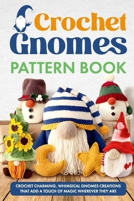 Crochet Gnomes Pattern Book: Crochet Charming, Whimsical Gnomes Creations: Crochet Gnome Patterns & Brimming With Inspiration by Porter, Naomi