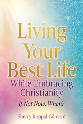 Living Your Best Life While Embracing Christianity: If Not Now, When? by Koppal-Gilmore, Sherry