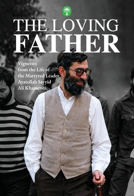 The Loving Father: Vignettes from the Life of the Martyred Leader Ayatollah Sayyid Ali Khamenei by Sharifi, Amir-Ali