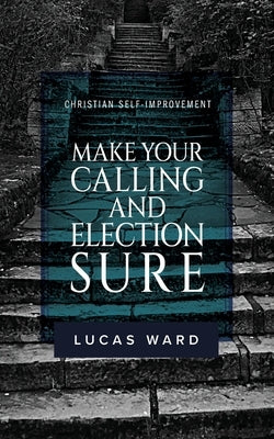 Make Your Calling and Election Sure: Christian Self-Improvement by Ward, Lucas