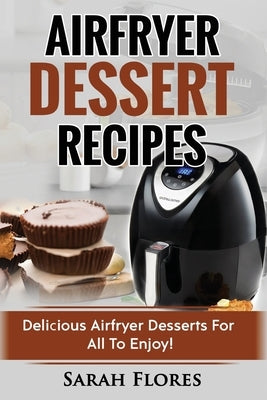 Airfryer Dessert Recipes: Create Delcious Airfryer Dessert Recipes For The Whole Family, Healthy Vegan Clean Eating Options, American Classics, by Flores, Sarah