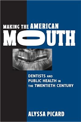 Making the American Mouth: Dentists and Public Health in the Twentieth Century by Picard, Alyssa