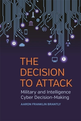 Decision to Attack: Military and Intelligence Cyber Decision-Making by Brantly, Aaron Franklin