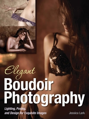 Elegant Boudoir Photography: Lighting, Posing, and Design for Exquisite Images by Lark, Jessica