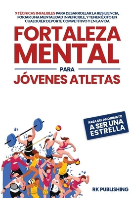 Fortaleza Mental para Jóvenes Atletas: Pasa del ANONIMATO a ser una ESTRELLA; 9 técnicas infalibles para desarrollar la resiliencia, forjar una mental by Publishing, Rk