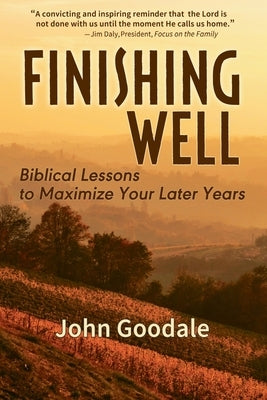 Finishing Well: Biblical Lessons to Maximize Your Later Years by Goodale, John