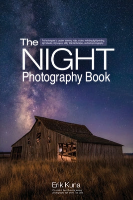 The Night Photography Book: Pro Techniques to Capture Stunning Night Photos, Including Light Painting, Light Streaks, Cityscapes, Milky Way Landsc by Kuna, Erik
