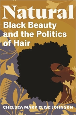 Natural: Black Beauty and the Politics of Hair by Johnson, Chelsea Mary Elise