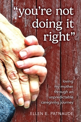 "You're Not Doing It Right": Loving My Mother Through An Unpredictable Caregiving Journey by Patnaude, Ellen