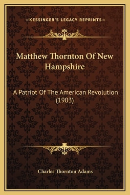 Matthew Thornton Of New Hampshire: A Patriot Of The American Revolution (1903) by Adams, Charles Thornton