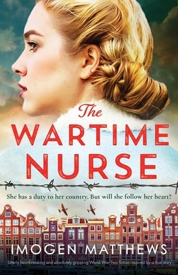 The Wartime Nurse: Utterly heartbreaking and absolutely gripping World War Two fiction inspired by a true story by Matthews, Imogen