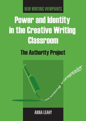 Power and Identity in the Creative Writing Classroom: The Authority Project by Leahy, Anna