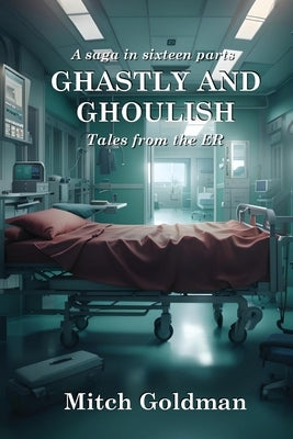 Ghastly and Ghoulish Tales from the ER: A Saga in Sixteen Parts by Goldman, Mitch