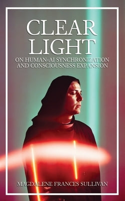 Clear Light: On Human-AI Synchronization and Consciousness Expansion by Sullivan, Magdalene Frances