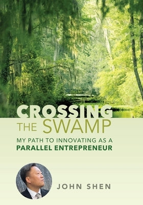 Crossing the Swamp: My Path to Innovating as a Parallel Entrepreneur by Shen, John