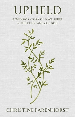 Upheld: A Widow's Story of Love, Grief and the Constancy of God by Farenhorst, Christine