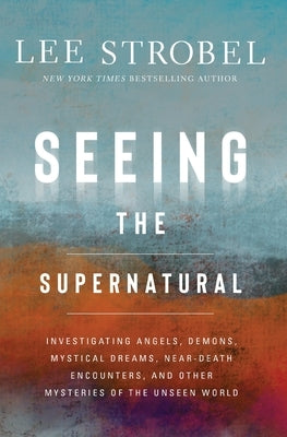 Seeing the Supernatural: Investigating Angels, Demons, Mystical Dreams, Near-Death Encounters, and Other Mysteries of the Unseen World by Strobel, Lee