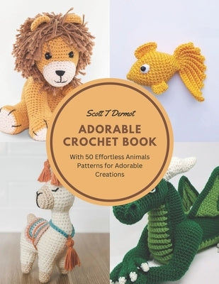 Adorable Crochet Book: With 50 Effortless Animals Patterns for Adorable Creations by Dermot, Scott T.