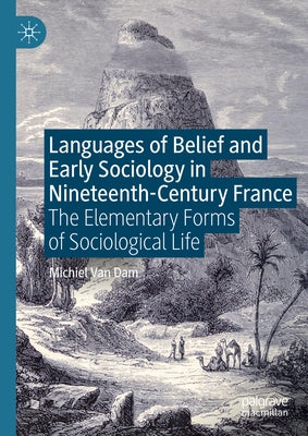 Languages of Belief and Early Sociology in Nineteenth-Century France: The Elementary Forms of Sociological Life by Van Dam, Michiel