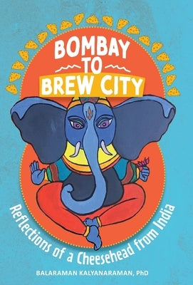 Bombay to Brew City: Reflections of a Cheesehead from India by Kalyanaraman, Balaraman