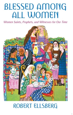 Blessed Among All Women Women Saints, Prophets, and Witnesses for Our Time by Ellsberg, Robert