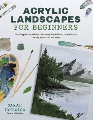 Acrylic Landscapes for Beginners: Your Step-By-Step Guide to Painting Scenic Drives, Misty Forests, Snowy Mountains and More by Johnston, Sarah