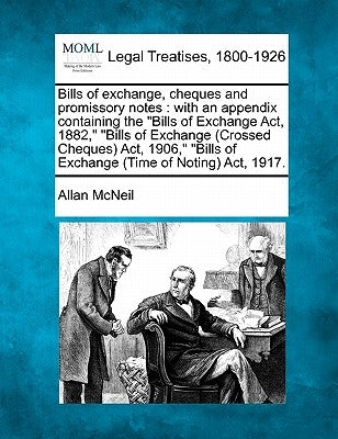 Bills of exchange, cheques and promissory notes: with an appendix containing the Bills of Exchange Act, 1882, Bills of Exchange (Crossed Cheques) Act, by McNeil, Allan