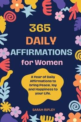 365 Daily Affirmations: A Year of Daily Affirmations to bring Peace, Joy and Happiness to your Life. by Ripley, Sarah