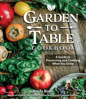 Garden to Table Cookbook: A Guide to Preserving and Cooking What You Grow by Butts, Kayla