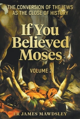 If You Believed Moses (Vol 2): The Conversion of the Jews as the Close of History by Mawdsley, James