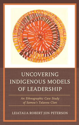 Uncovering Indigenous Models of Leadership: An Ethnographic Case Study of Samoa's Talavou Clan by Peterson, Robert Jon