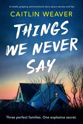 Things We Never Say: An Unforgettable, Emotional Story of Secrets and Lies by Weaver, Caitlin