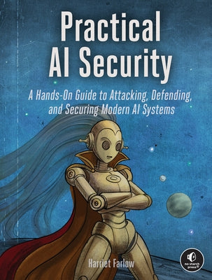 Practical AI Security: A Hands-On Guide to Attacking, Defending, and Securing Modern AI Systems by Farlow, Harriet