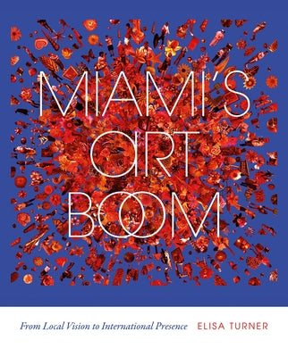 Miami's Art Boom: From Local Vision to International Presence by Turner, Elisa