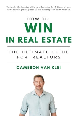 How to Win in Real Estate: The Ultimate Guide for Realtors by Van Klei, Cameron