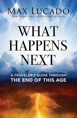 What Happens Next: A Traveler's Guide Through the End of This Age by Lucado, Max