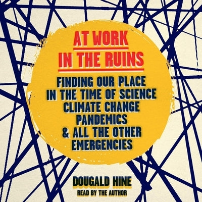 At Work in the Ruins: Finding Our Place in the Time of Science, Climate Change, Pandemics and All Other Emergencies by Hine, Dougald
