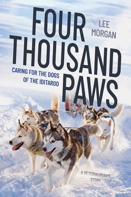 Four Thousand Paws: Caring for the Dogs of the Iditarod: A Veterinarian's Story by Morgan, Lee