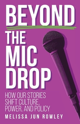 Beyond the Mic Drop: How Our Stories Shift Culture, Power, and Policy by Rowley, Melissa Jun