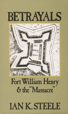 Betrayals: Fort William Henry and the Massacre by Steele, Ian K.