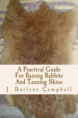 A Practical Guide For Raising Rabbits And Tanning Skins by Campbell, J. Darlene