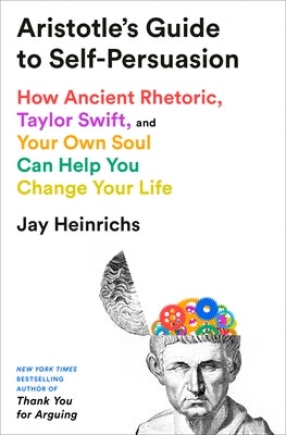 Aristotle's Guide to Self-Persuasion: How Ancient Rhetoric, Taylor Swift, and Your Own Soul Can Help You Change Your Life by Heinrichs, Jay