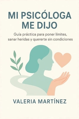 Mi Psicóloga Me Dijo: Guía práctica para poner límites, sanar heridas y quererte sin condiciones by MartÃ­nez, Valeria