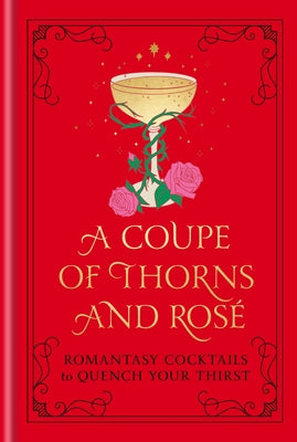 A Coupe of Thorns and Rosé: Romantasy Cocktails to Quench Your Thirst: A Cocktail Recipe Book by Pop Press