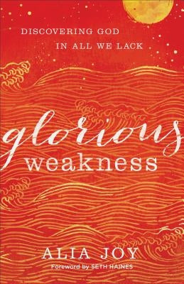 Glorious Weakness: Discovering God in All We Lack by Joy, Alia