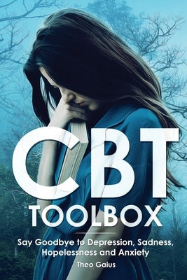 CBT Toolbox: Say Goodbye to Depression, Sadness, Hopelessness and Anxiety. This Behavioural Wellbeing Tool Will Improve Your Overal by Gaius, Theo